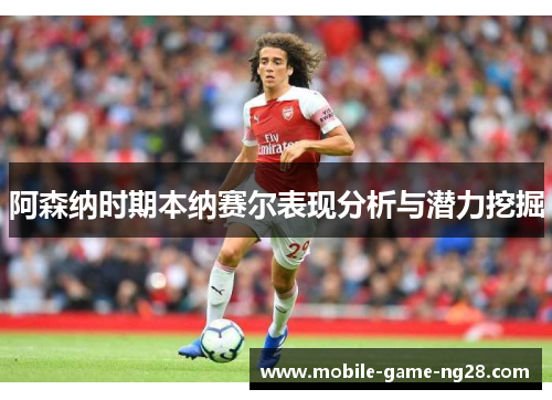 阿森纳时期本纳赛尔表现分析与潜力挖掘