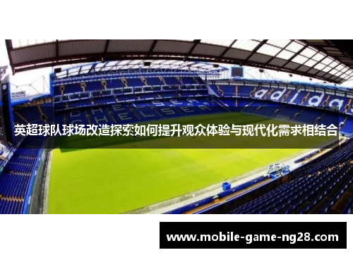 英超球队球场改造探索如何提升观众体验与现代化需求相结合