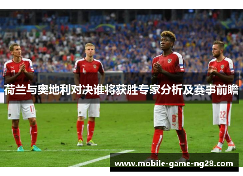 荷兰与奥地利对决谁将获胜专家分析及赛事前瞻