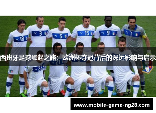 西班牙足球崛起之路：欧洲杯夺冠背后的深远影响与启示