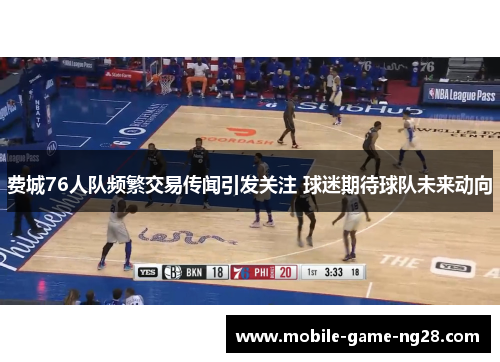 费城76人队频繁交易传闻引发关注 球迷期待球队未来动向