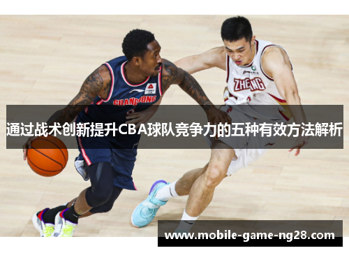 通过战术创新提升CBA球队竞争力的五种有效方法解析