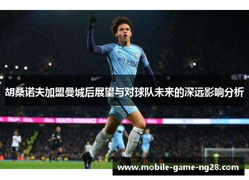 胡桑诺夫加盟曼城后展望与对球队未来的深远影响分析