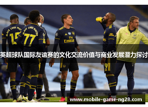 英超球队国际友谊赛的文化交流价值与商业发展潜力探讨