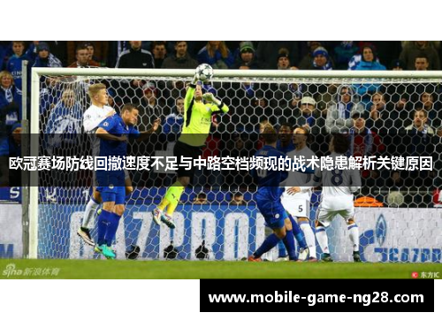 欧冠赛场防线回撤速度不足与中路空档频现的战术隐患解析关键原因