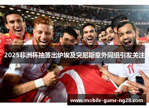 2025非洲杯抽签出炉埃及突尼斯意外同组引发关注