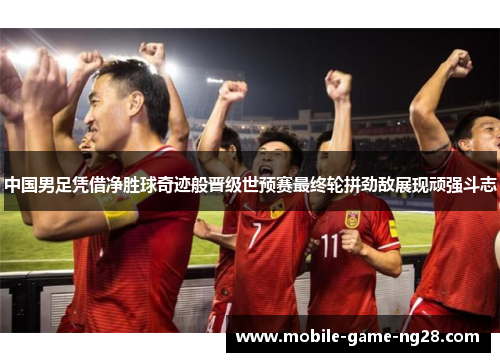 中国男足凭借净胜球奇迹般晋级世预赛最终轮拼劲敌展现顽强斗志