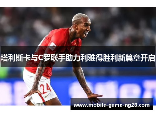 塔利斯卡与C罗联手助力利雅得胜利新篇章开启