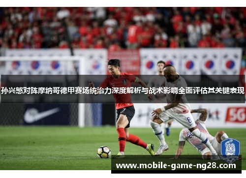 孙兴慜对阵摩纳哥德甲赛场统治力深度解析与战术影响全面评估其关键表现