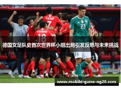 德国女足队史首次世界杯小组出局引发反思与未来挑战