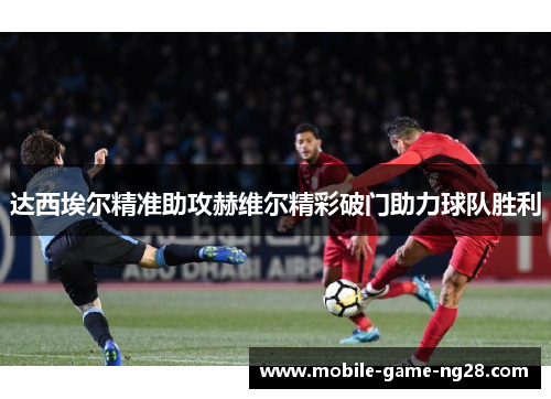 达西埃尔精准助攻赫维尔精彩破门助力球队胜利