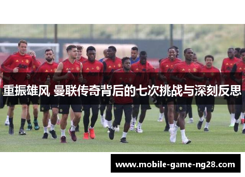 重振雄风 曼联传奇背后的七次挑战与深刻反思
