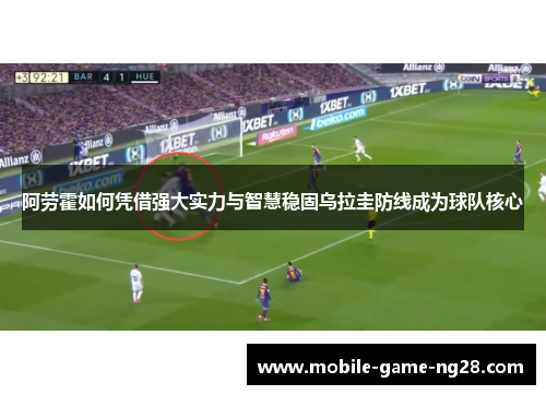 阿劳霍如何凭借强大实力与智慧稳固乌拉圭防线成为球队核心